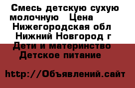 Смесь детскую сухую молочную › Цена ­ 150 - Нижегородская обл., Нижний Новгород г. Дети и материнство » Детское питание   